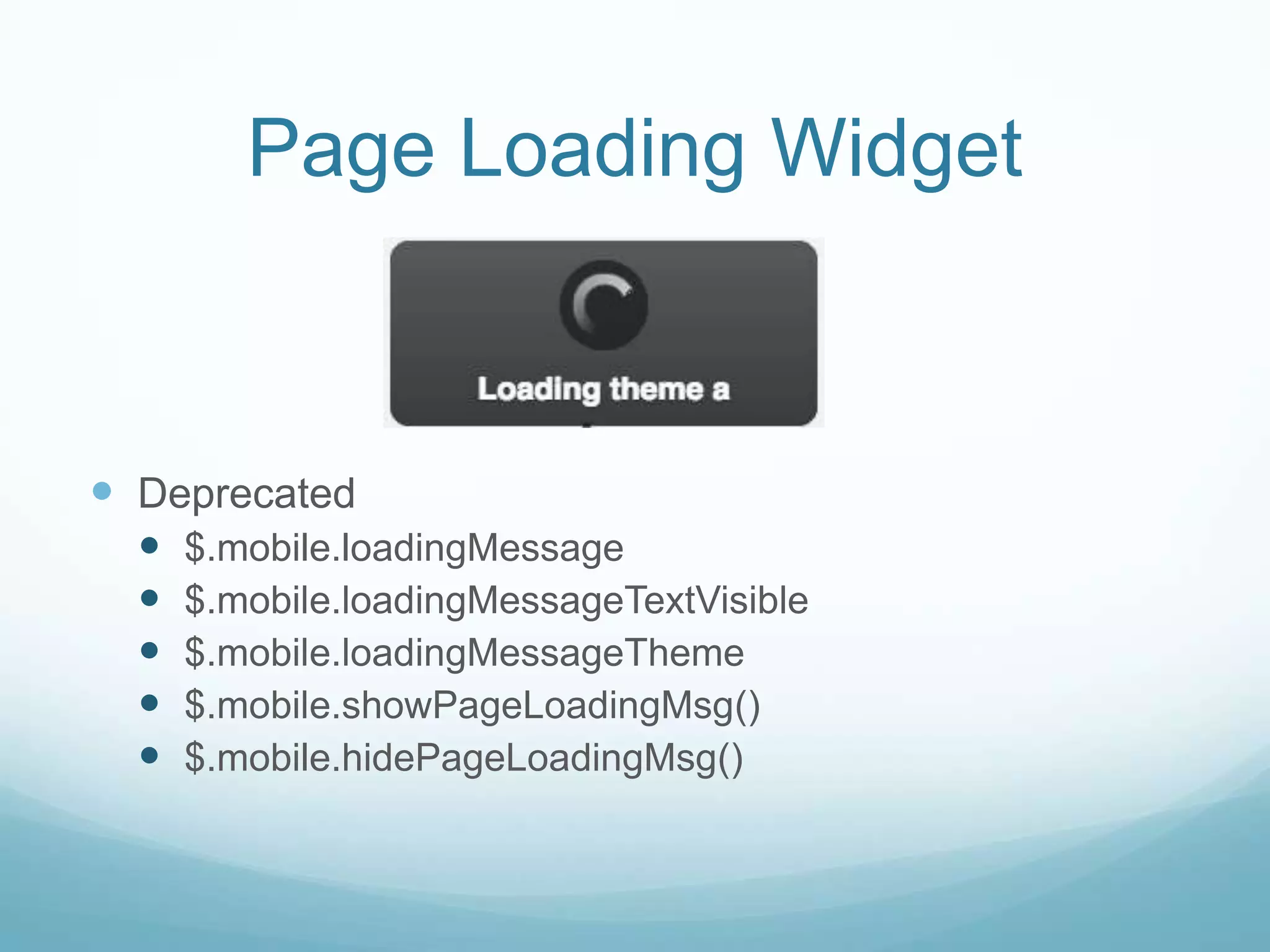 Page Loading Widget



 Deprecated
     $.mobile.loadingMessage
     $.mobile.loadingMessageTextVisible
     $.mobile.loadingMessageTheme
     $.mobile.showPageLoadingMsg()
     $.mobile.hidePageLoadingMsg()
 