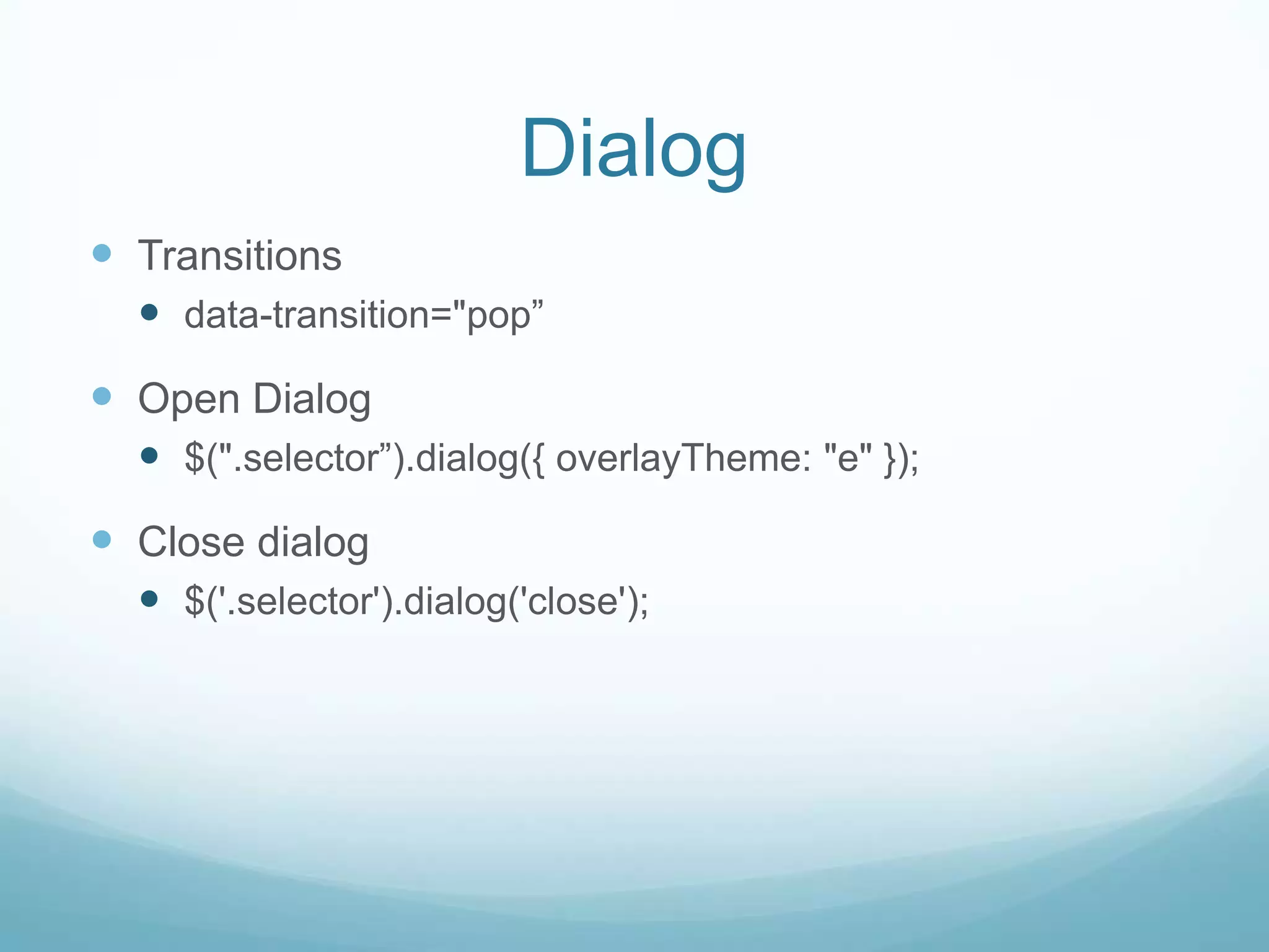 Dialog
 Transitions
   data-transition="pop”
 Open Dialog
   $(".selector”).dialog({ overlayTheme: "e" });
 Close dialog
   $('.selector').dialog('close');
 