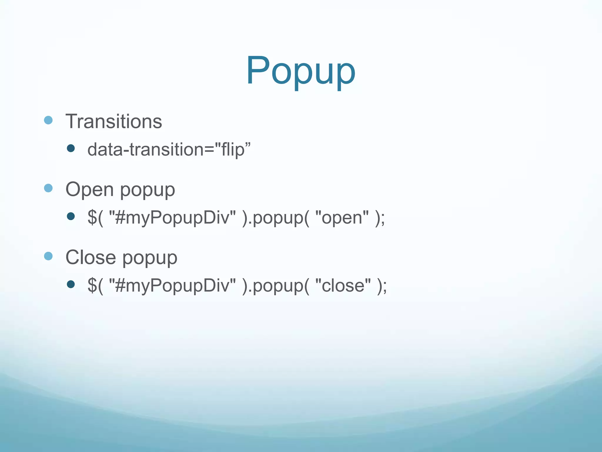 Popup
 Transitions
   data-transition="flip”
 Open popup
   $( "#myPopupDiv" ).popup( "open" );
 Close popup
   $( "#myPopupDiv" ).popup( "close" );
 