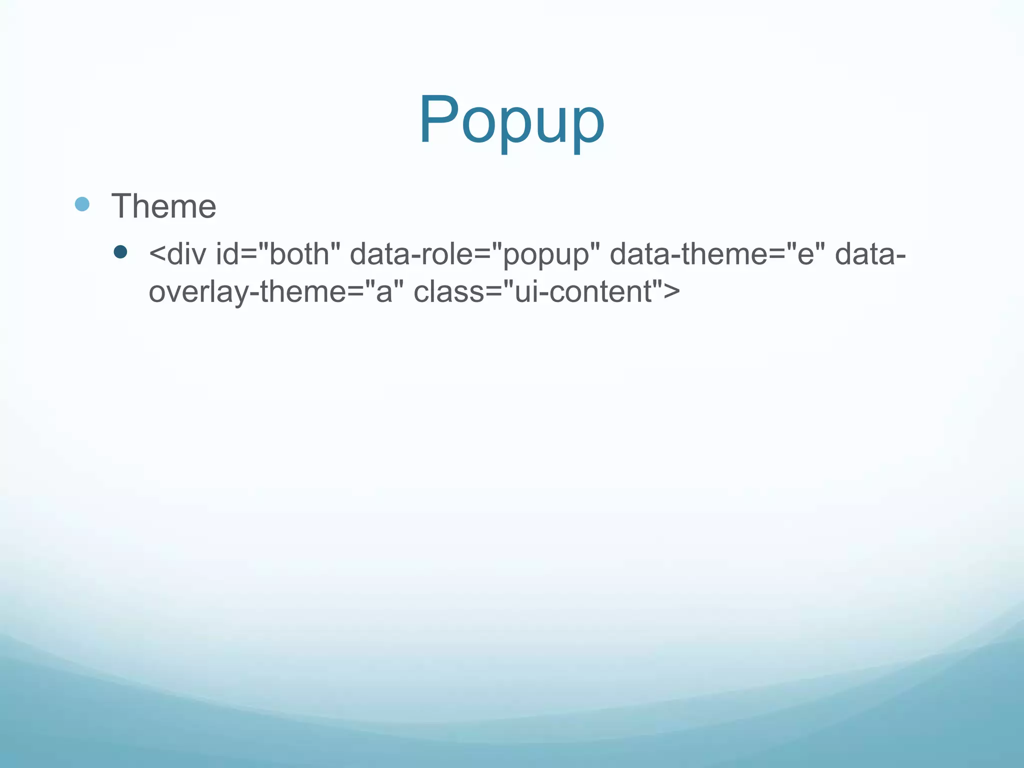 Popup
 Theme
  <div id="both" data-role="popup" data-theme="e" data-
   overlay-theme="a" class="ui-content">
 
