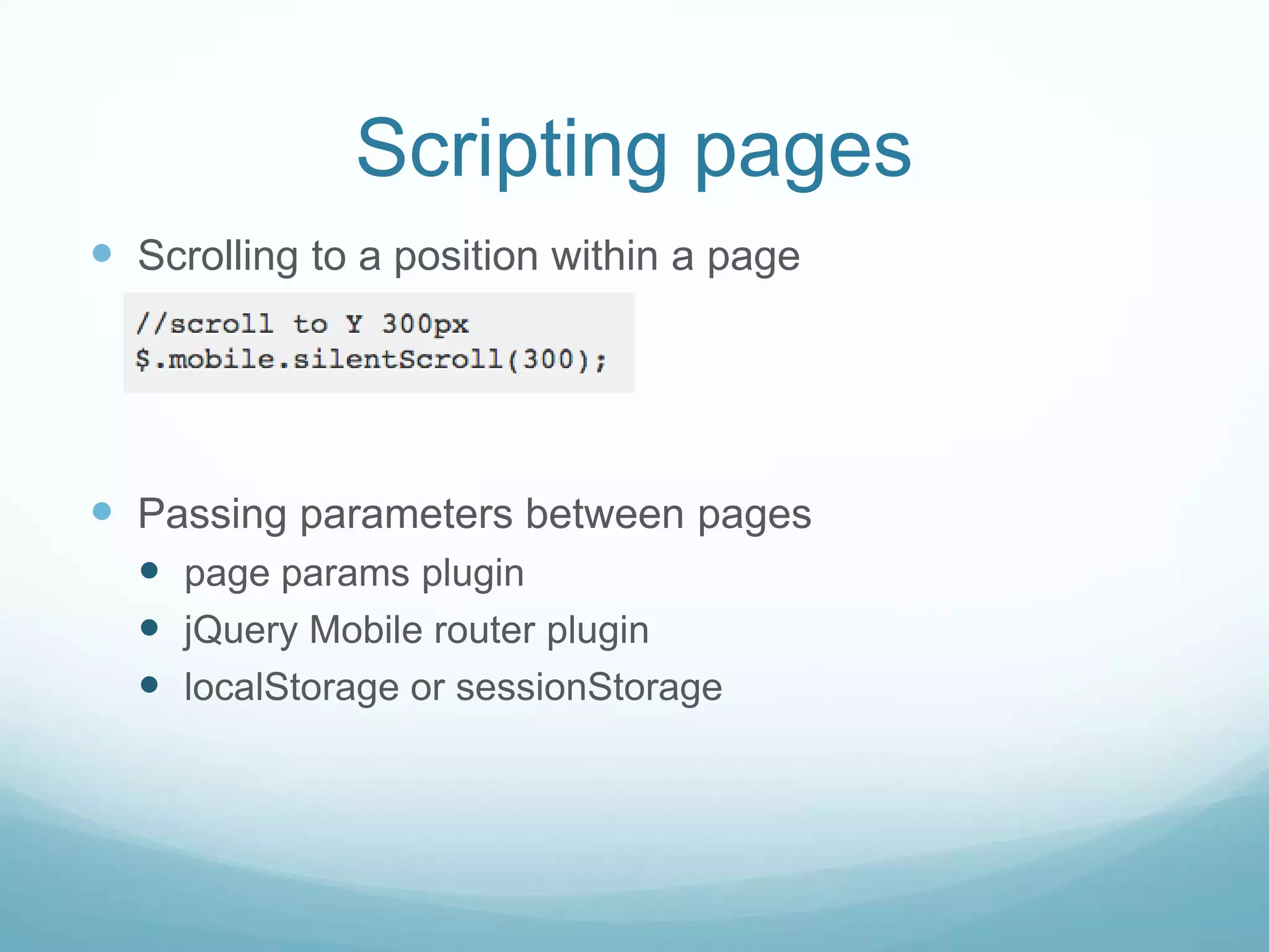 Scripting pages
 Scrolling to a position within a page




 Passing parameters between pages
   page params plugin
   jQuery Mobile router plugin
   localStorage or sessionStorage
 