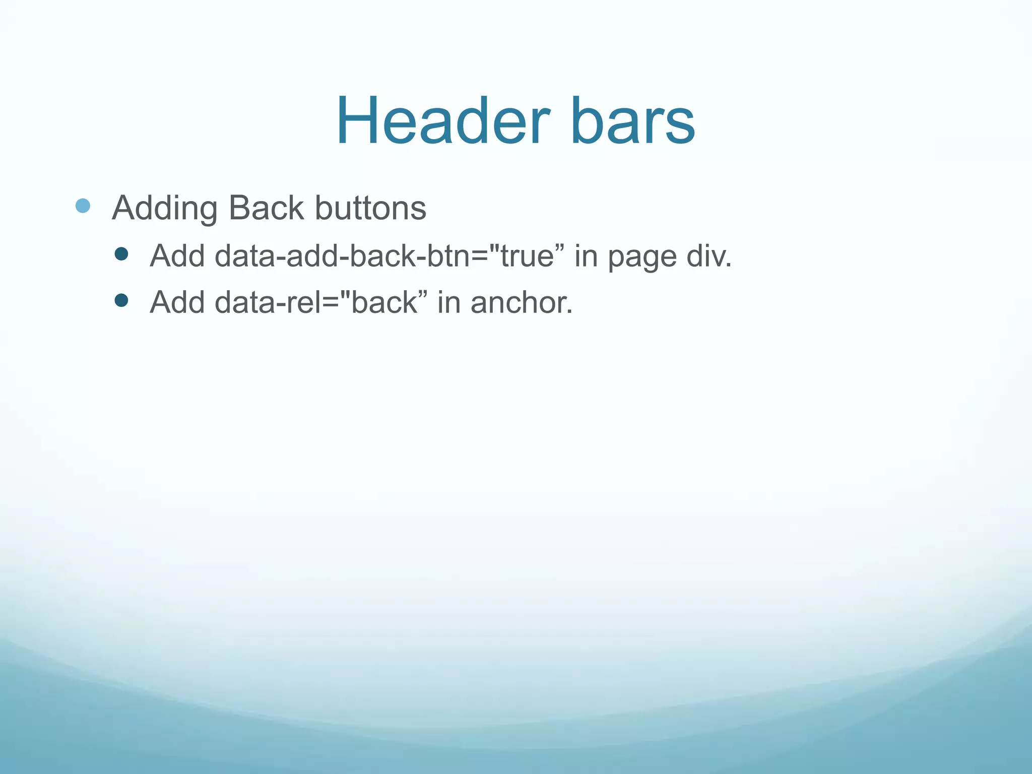 Header bars
 Adding Back buttons
   Add data-add-back-btn="true” in page div.
   Add data-rel="back” in anchor.
 