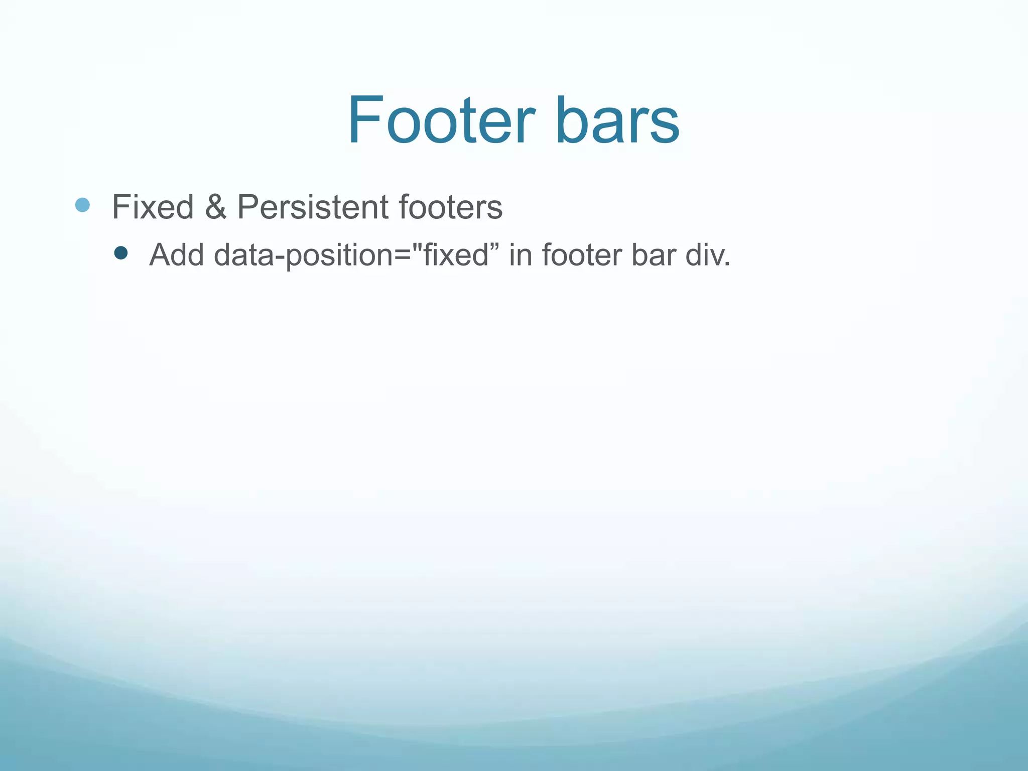 Footer bars
 Fixed & Persistent footers
   Add data-position="fixed” in footer bar div.
 