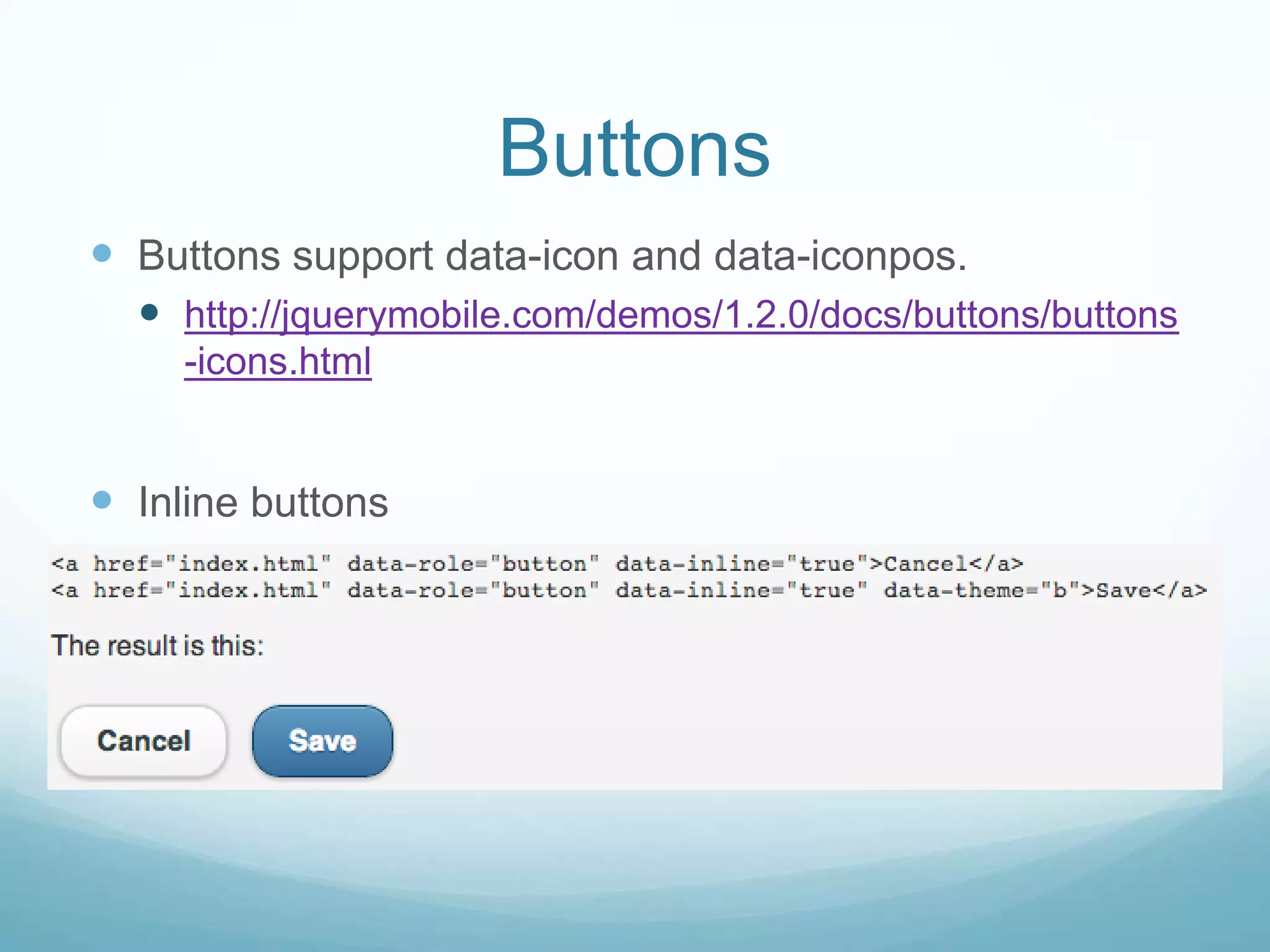 Buttons
 Buttons support data-icon and data-iconpos.
   http://jquerymobile.com/demos/1.2.0/docs/buttons/buttons
     -icons.html


 Inline buttons
 
