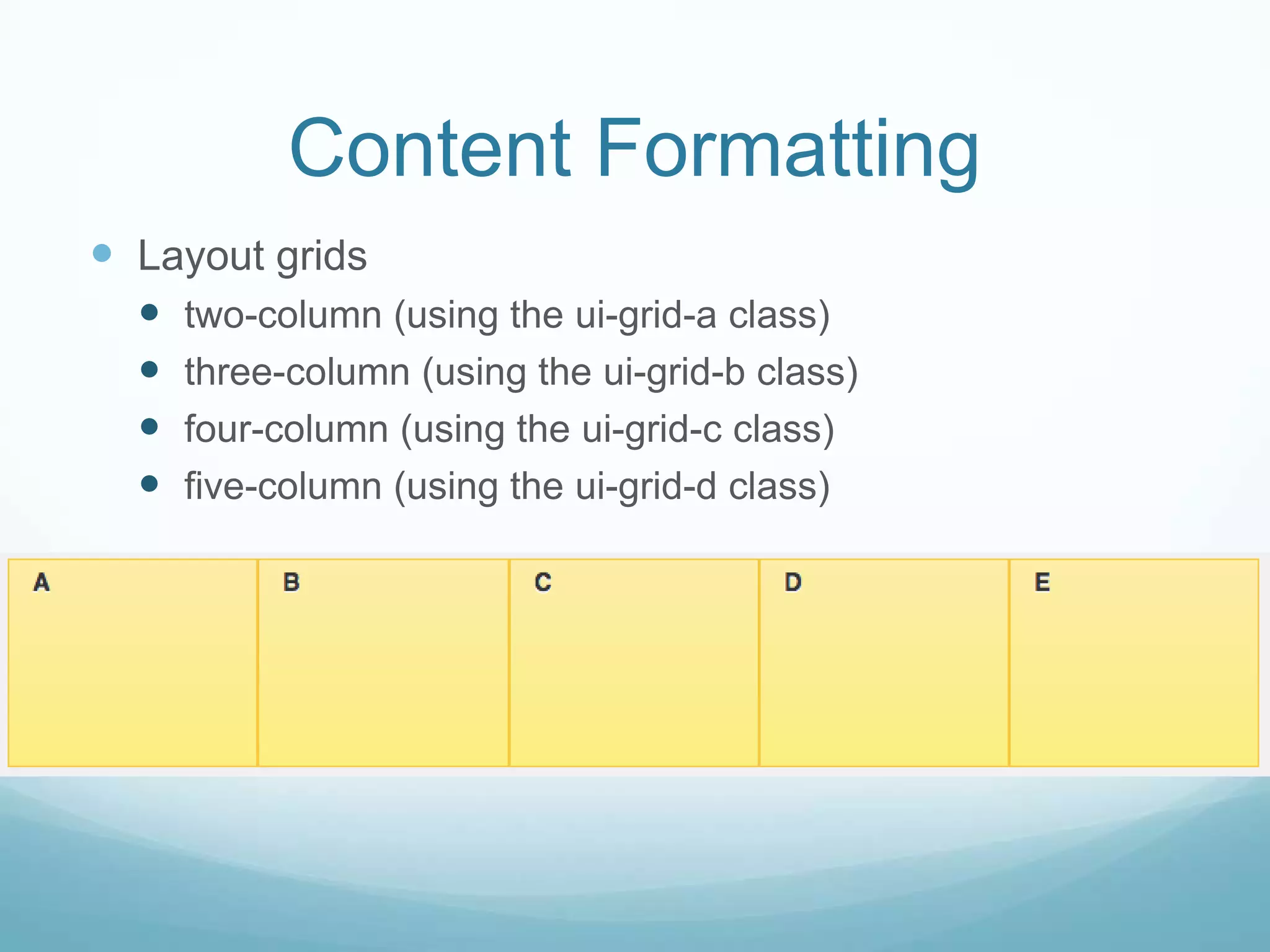 Content Formatting
 Layout grids
     two-column (using the ui-grid-a class)
     three-column (using the ui-grid-b class)
     four-column (using the ui-grid-c class)
     five-column (using the ui-grid-d class)
 