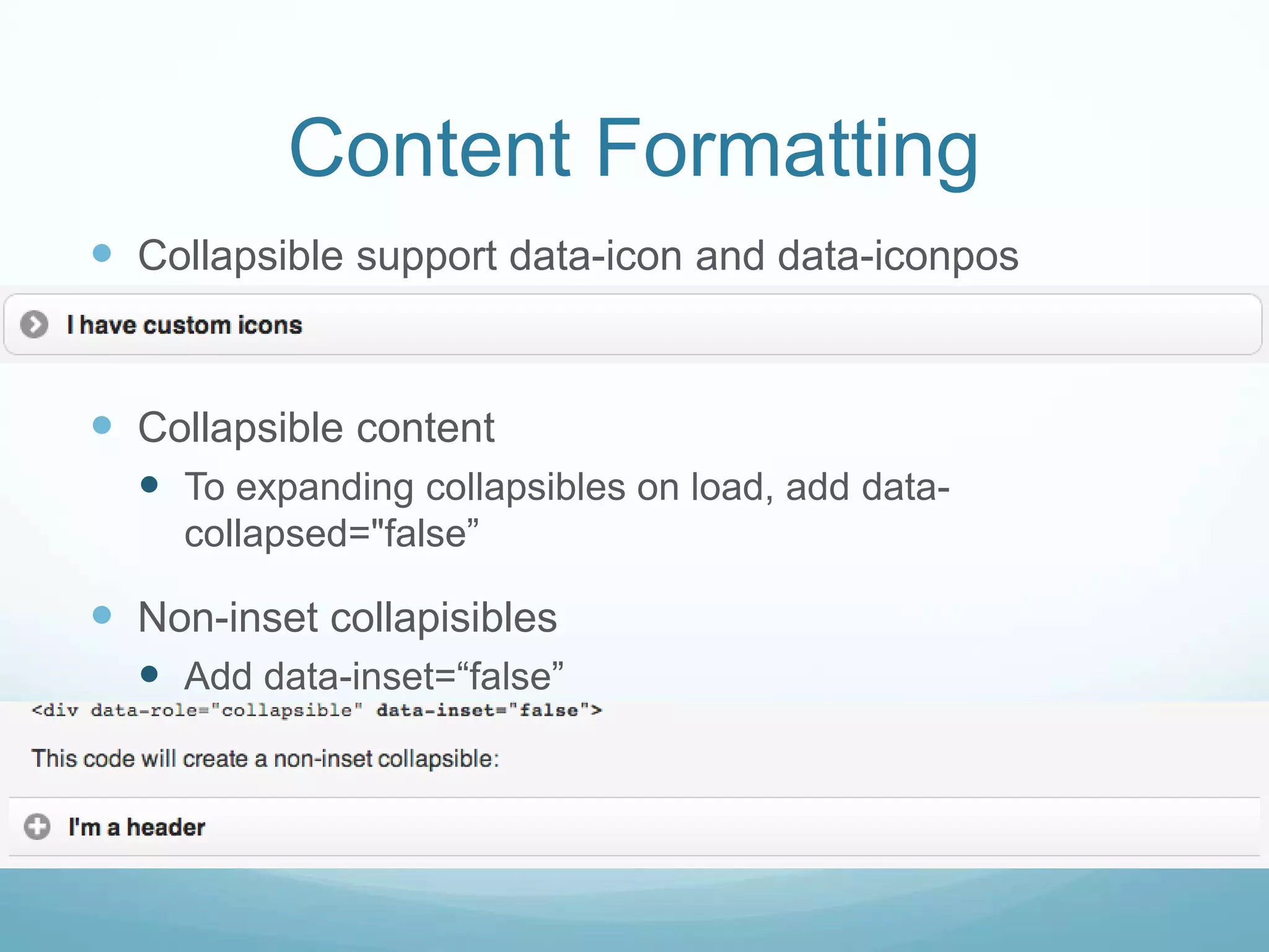 Content Formatting
 Collapsible support data-icon and data-iconpos


 Collapsible content
   To expanding collapsibles on load, add data-
     collapsed="false”

 Non-inset collapisibles
   Add data-inset=“false”
 