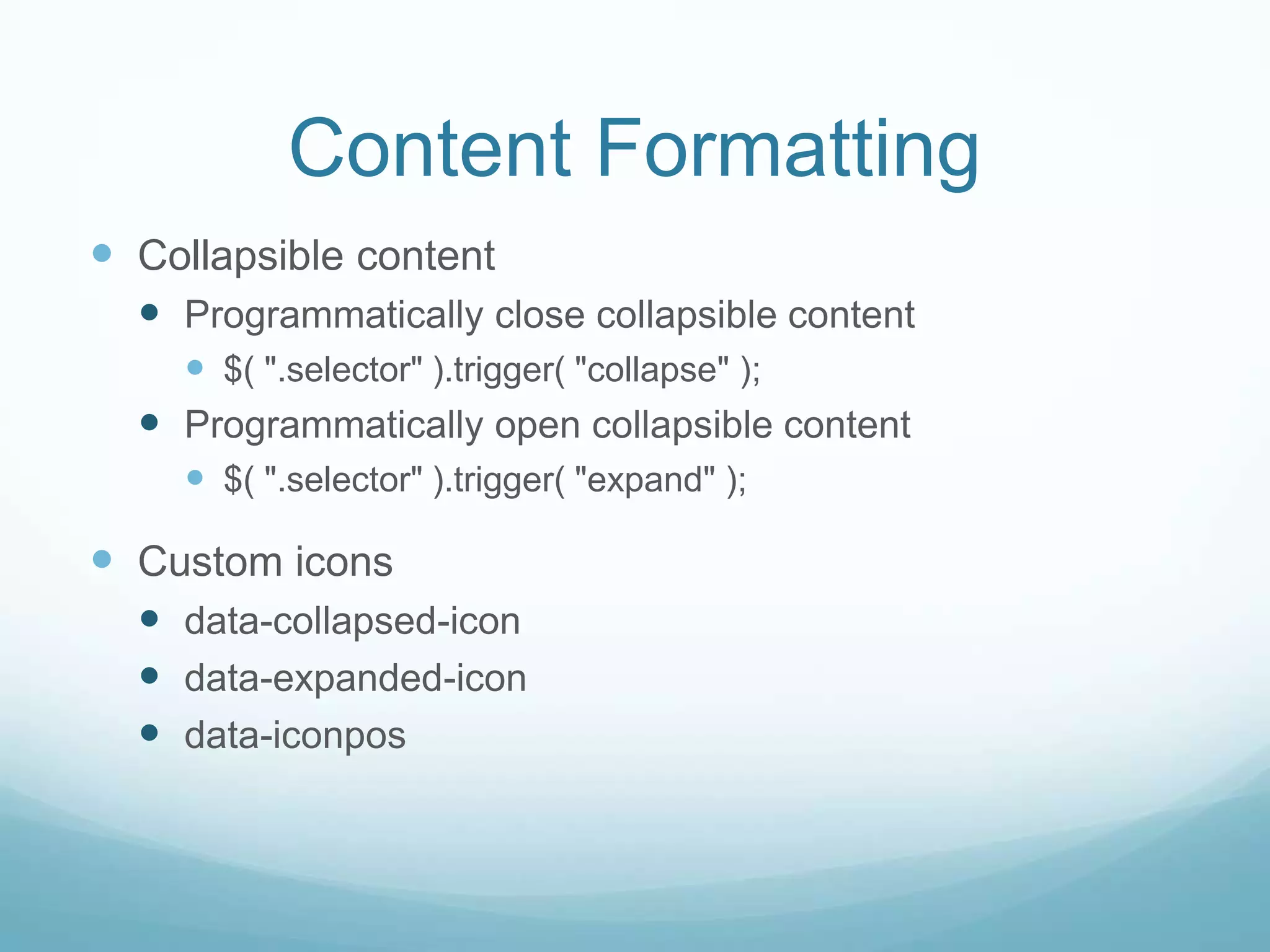 Content Formatting
 Collapsible content
   Programmatically close collapsible content
     $( ".selector" ).trigger( "collapse" );
   Programmatically open collapsible content
     $( ".selector" ).trigger( "expand" );

 Custom icons
   data-collapsed-icon
   data-expanded-icon
   data-iconpos
 