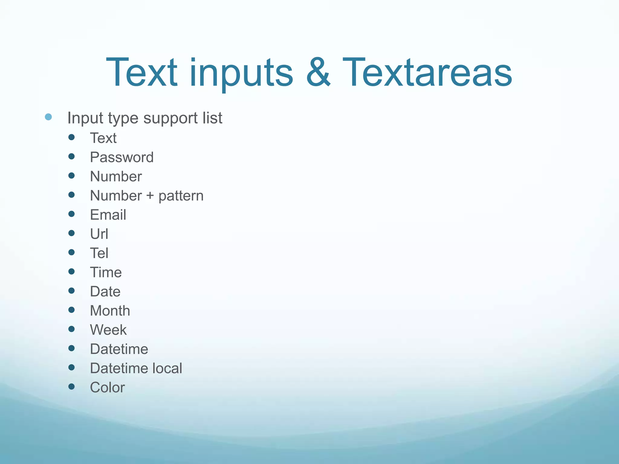 Text inputs & Textareas
 Input type support list
      Text
      Password
      Number
      Number + pattern
      Email
      Url
      Tel
      Time
      Date
      Month
      Week
      Datetime
      Datetime local
      Color
 