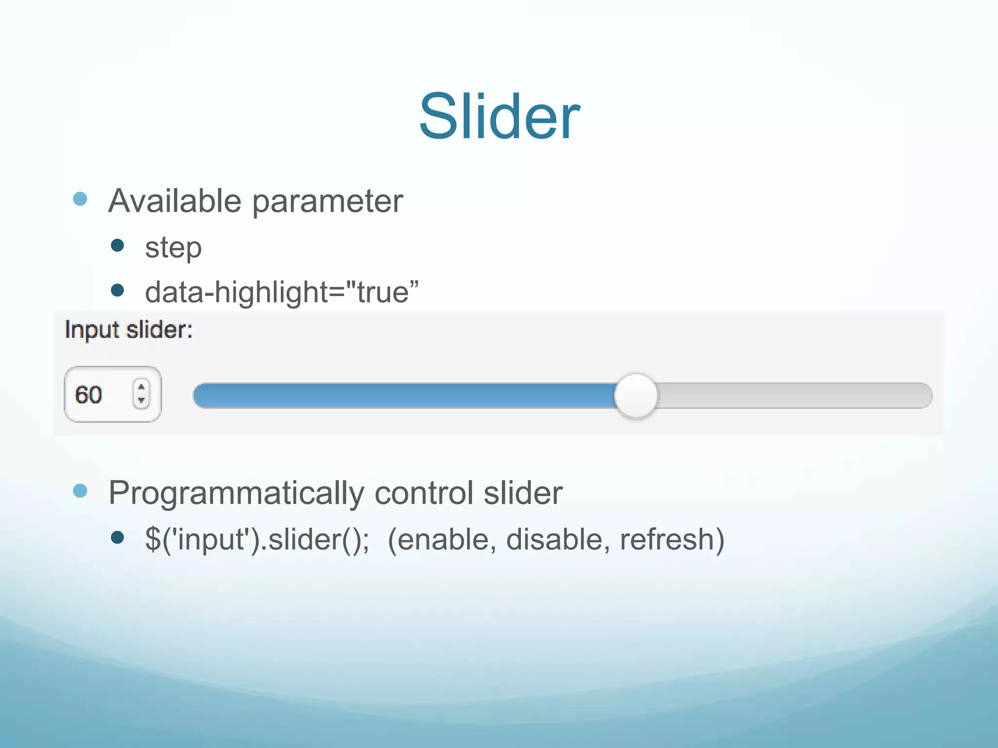 Slider
 Available parameter
   step
   data-highlight="true”




 Programmatically control slider
   $('input').slider(); (enable, disable, refresh)
 