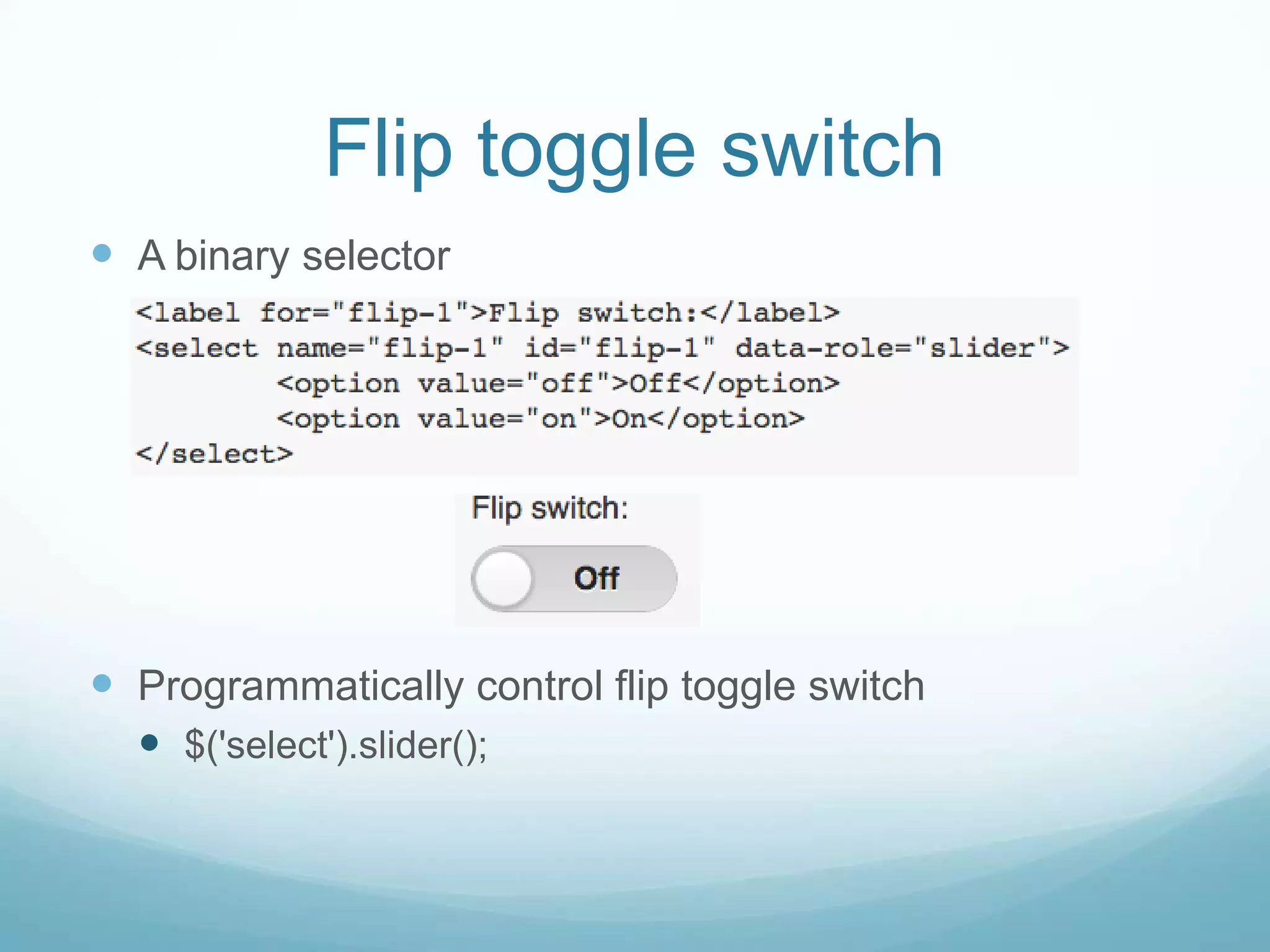 Flip toggle switch
 A binary selector




 Programmatically control flip toggle switch
   $('select').slider();
 