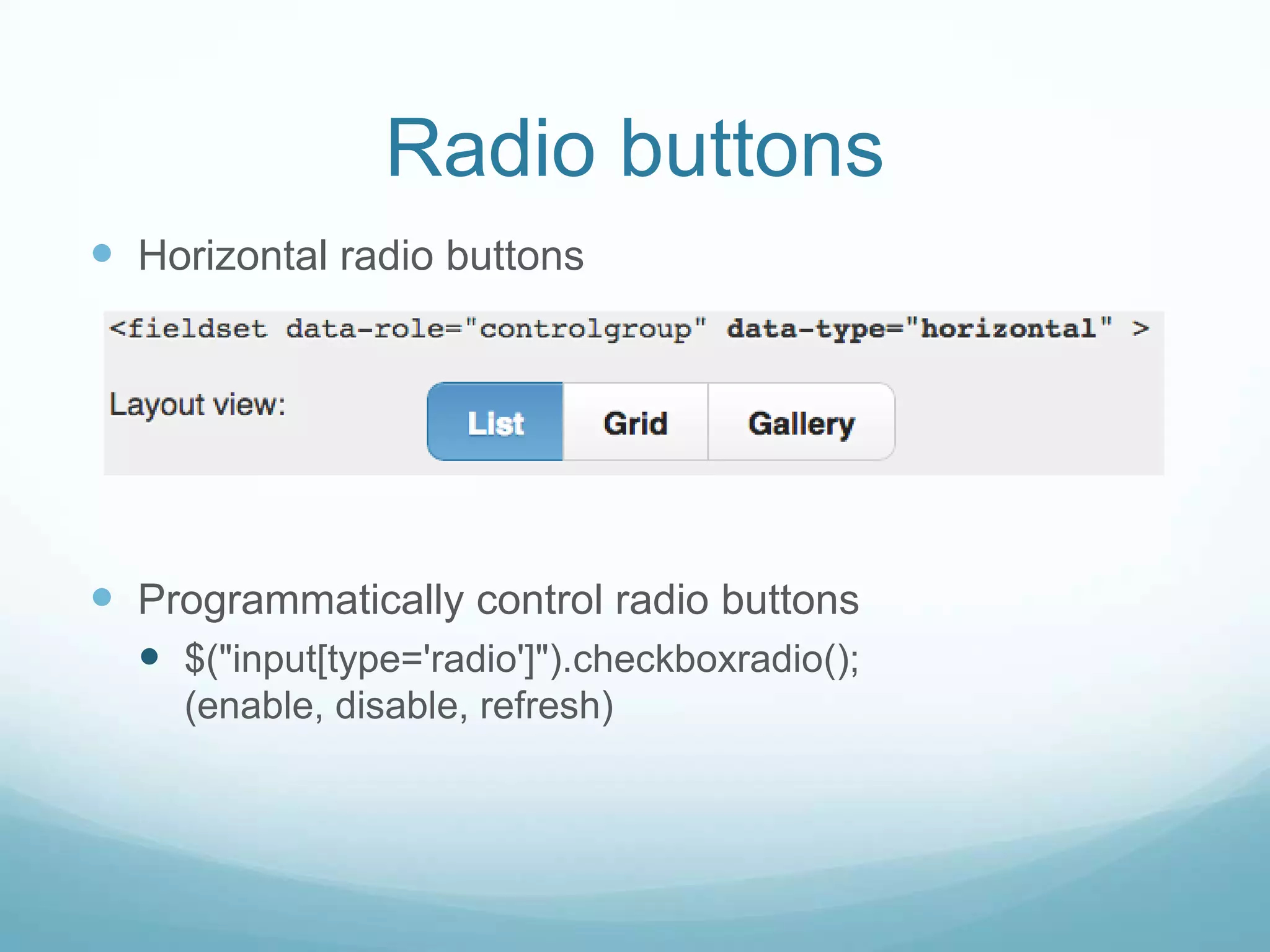 Radio buttons
 Horizontal radio buttons




 Programmatically control radio buttons
   $("input[type='radio']").checkboxradio();
    (enable, disable, refresh)
 
