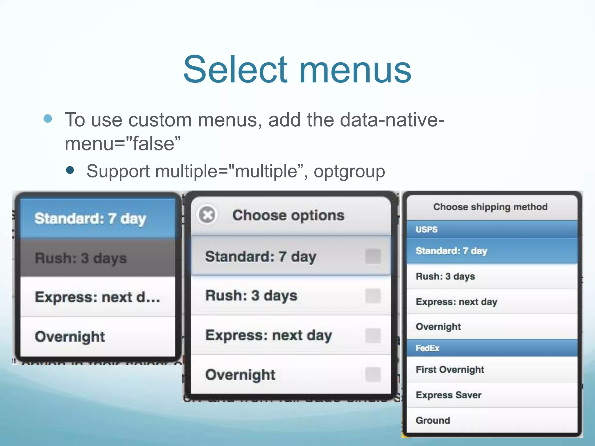 Select menus
 To use custom menus, add the data-native-
  menu="false”
   Support multiple="multiple”, optgroup
 