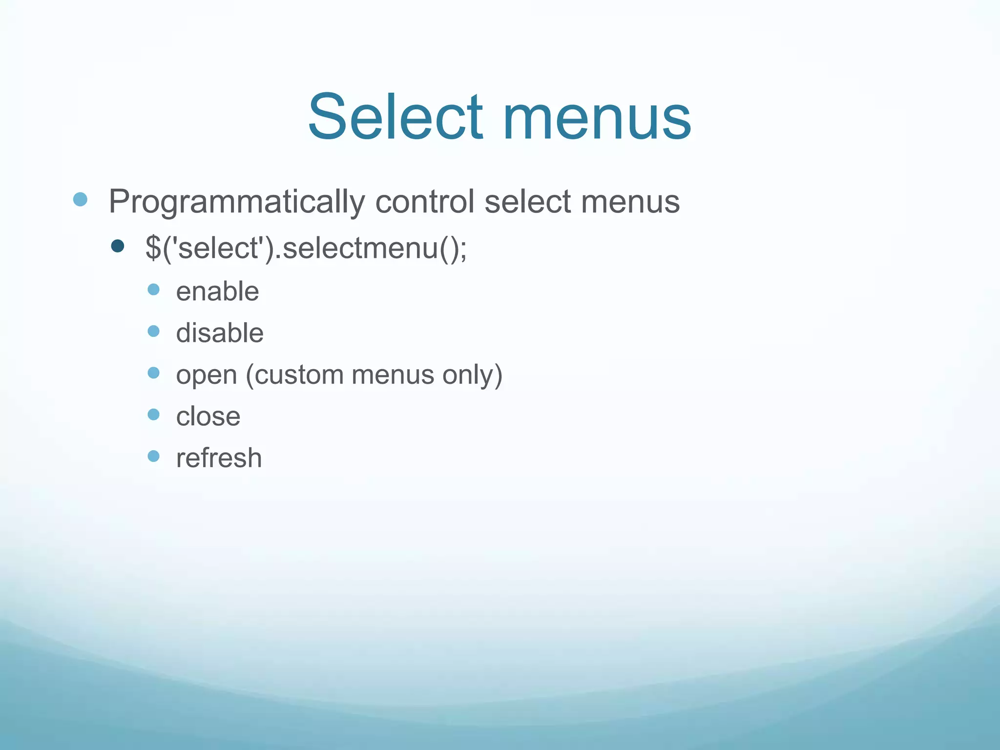 Select menus
 Programmatically control select menus
   $('select').selectmenu();
       enable
       disable
       open (custom menus only)
       close
       refresh
 