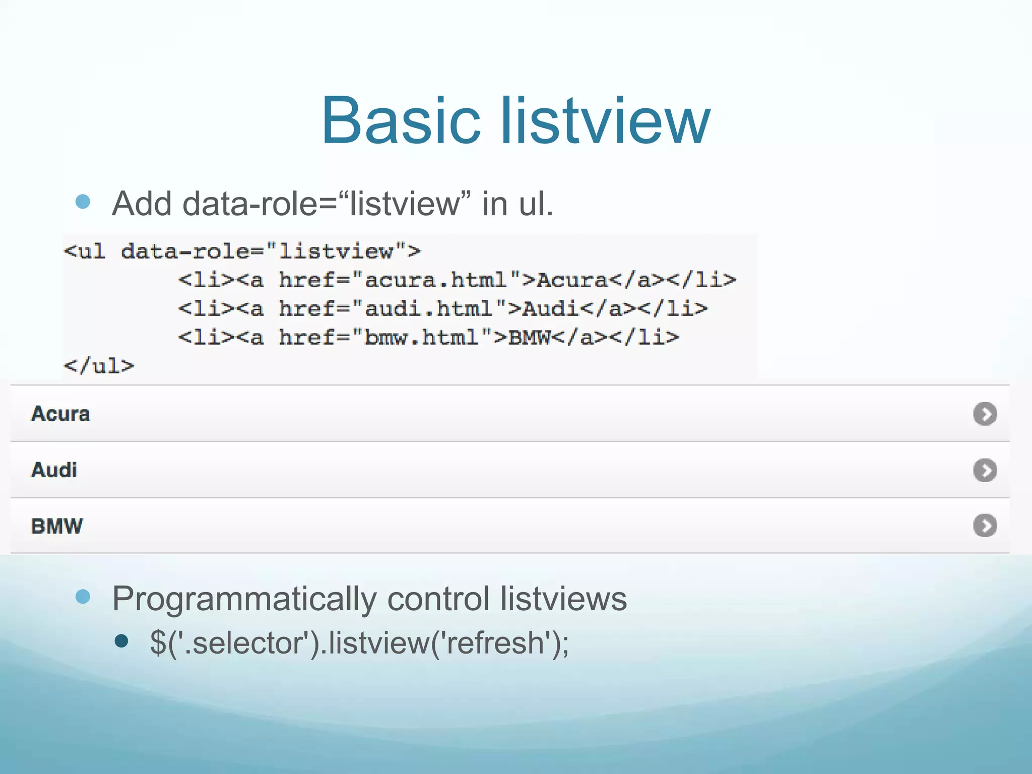 Basic listview
 Add data-role=“listview” in ul.




 Programmatically control listviews
   $('.selector').listview('refresh');
 