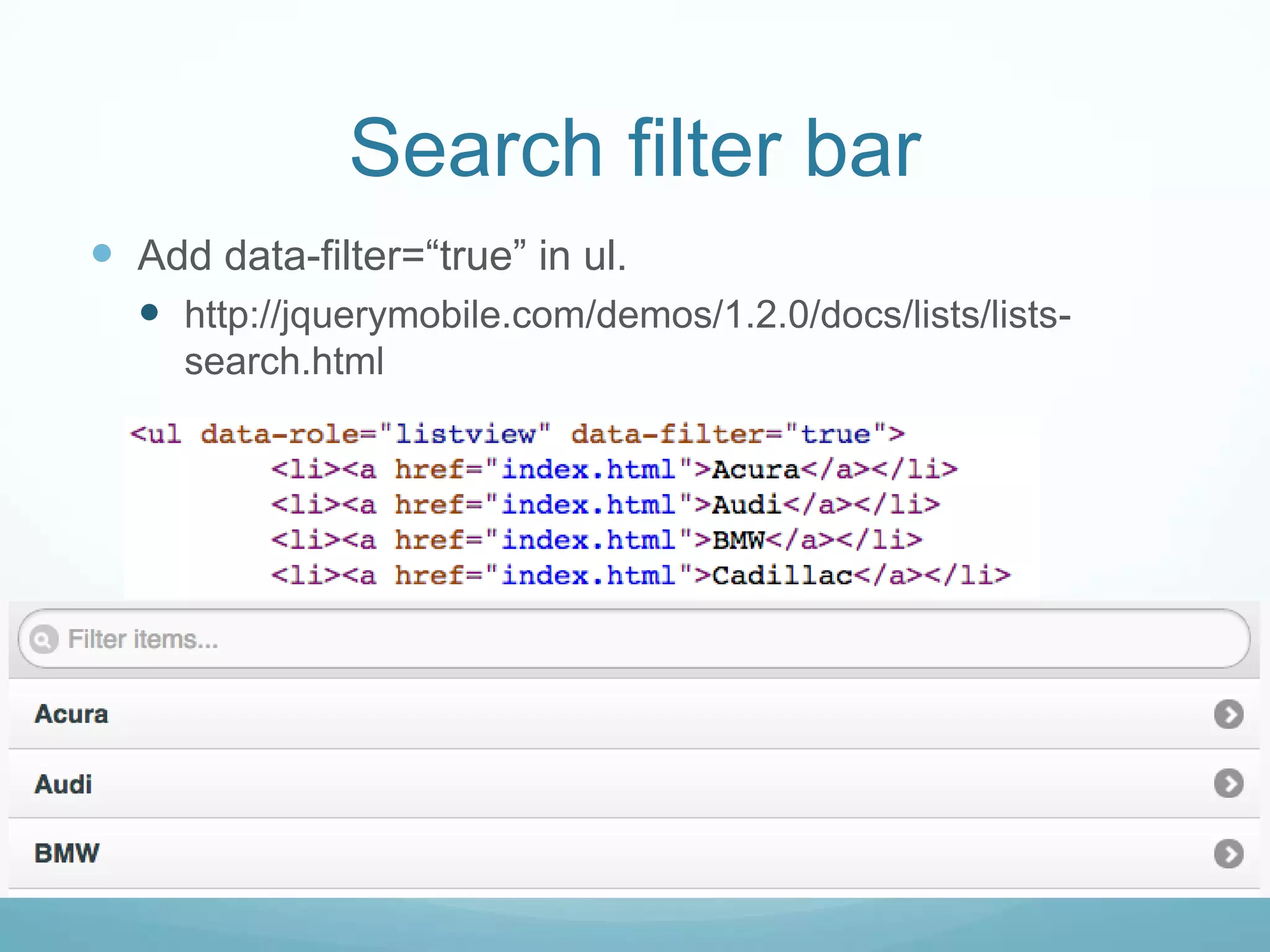 Search filter bar
 Add data-filter=“true” in ul.
   http://jquerymobile.com/demos/1.2.0/docs/lists/lists-
     search.html
 