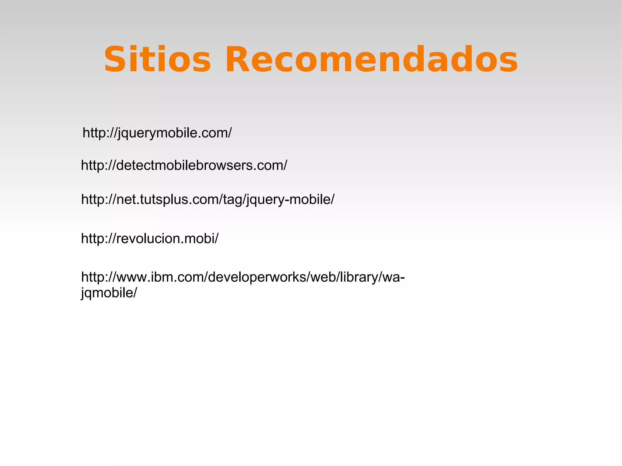 Sitios Recomendados
http://jquerymobile.com/

http://detectmobilebrowsers.com/

http://net.tutsplus.com/tag/jquery-mobile/

http://revolucion.mobi/

http://www.ibm.com/developerworks/web/library/wa-
jqmobile/
 
