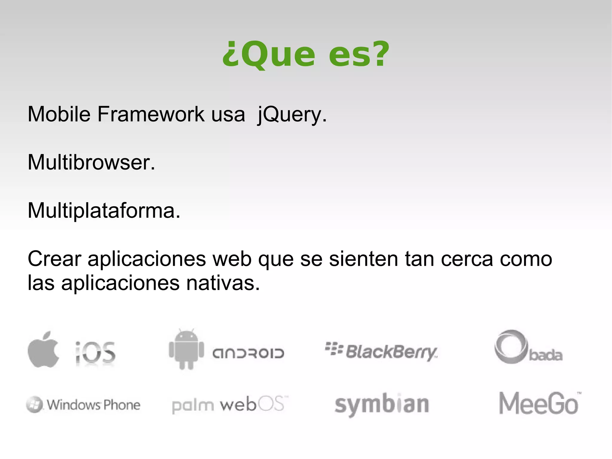 ¿Que es?
Mobile Framework usa jQuery.

Multibrowser.

Multiplataforma.

Crear aplicaciones web que se sienten tan cerca como
las aplicaciones nativas.
 