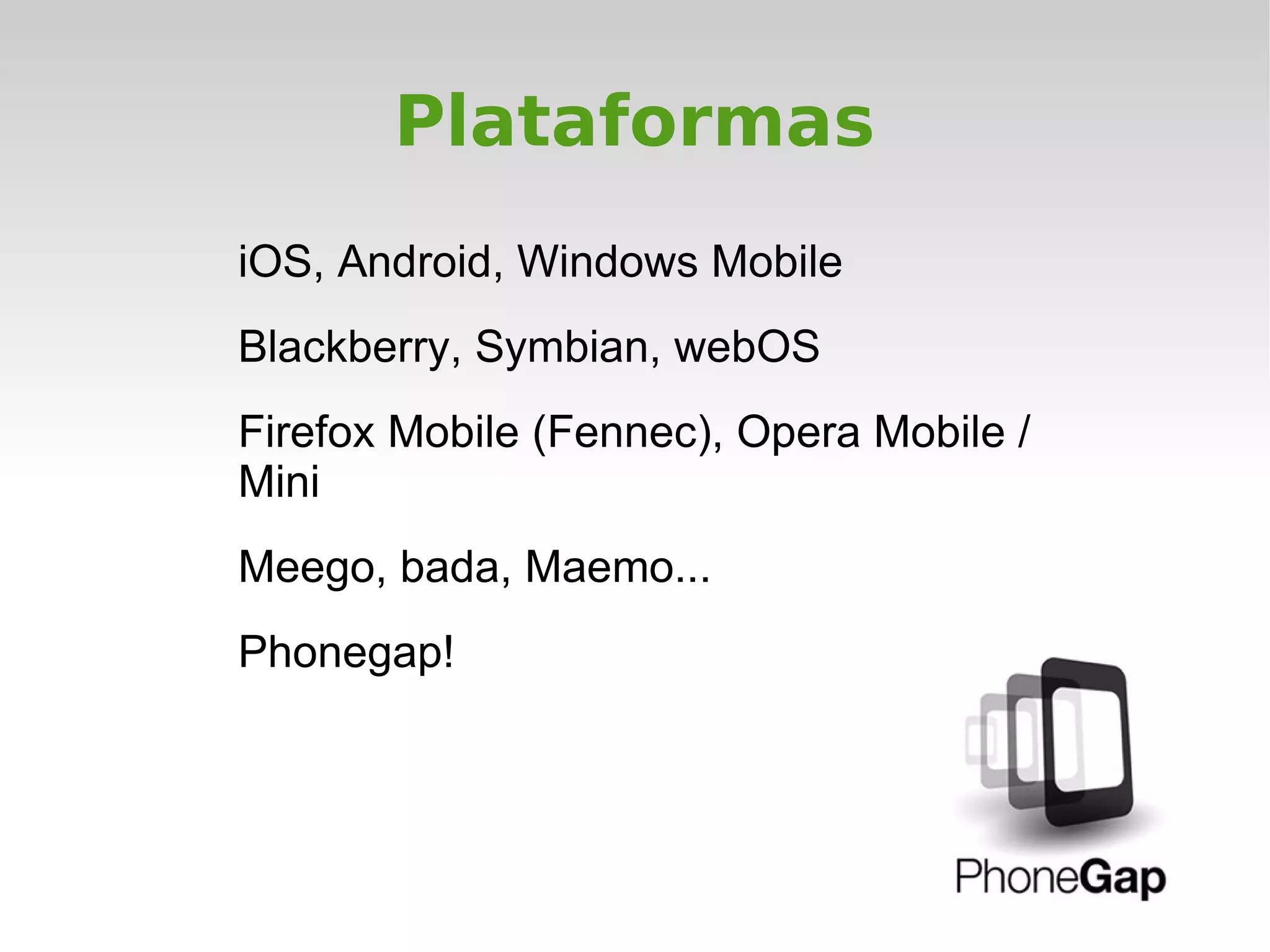 Plataformas
iOS, Android, Windows Mobile
Blackberry, Symbian, webOS
Firefox Mobile (Fennec), Opera Mobile /
Mini
Meego, bada, Maemo...
Phonegap!
 