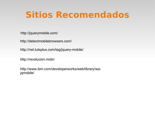 Sitios Recomendados
http://jquerymobile.com/

http://detectmobilebrowsers.com/

http://net.tutsplus.com/tag/jquery-mobile/

http://revolucion.mobi/

http://www.ibm.com/developerworks/web/library/wa-
jqmobile/
 