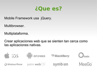¿Que es?
Mobile Framework usa jQuery.

Multibrowser.

Multiplataforma.

Crear aplicaciones web que se sienten tan cerca como
las aplicaciones nativas.
 