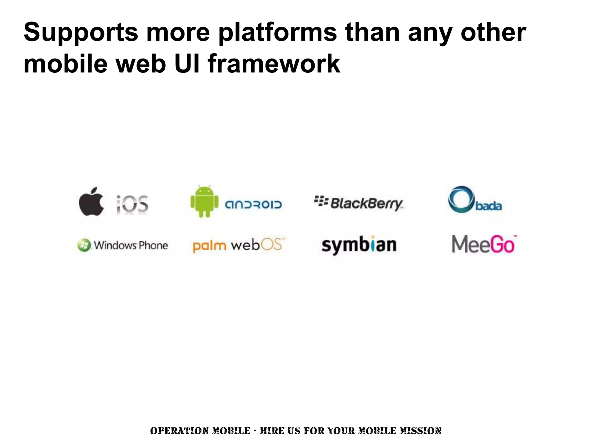 Supports more platforms than any other
mobile web UI framework




         OPERATION MOBILE - HIRE US FOR YOUR MOBILE MISSION
 