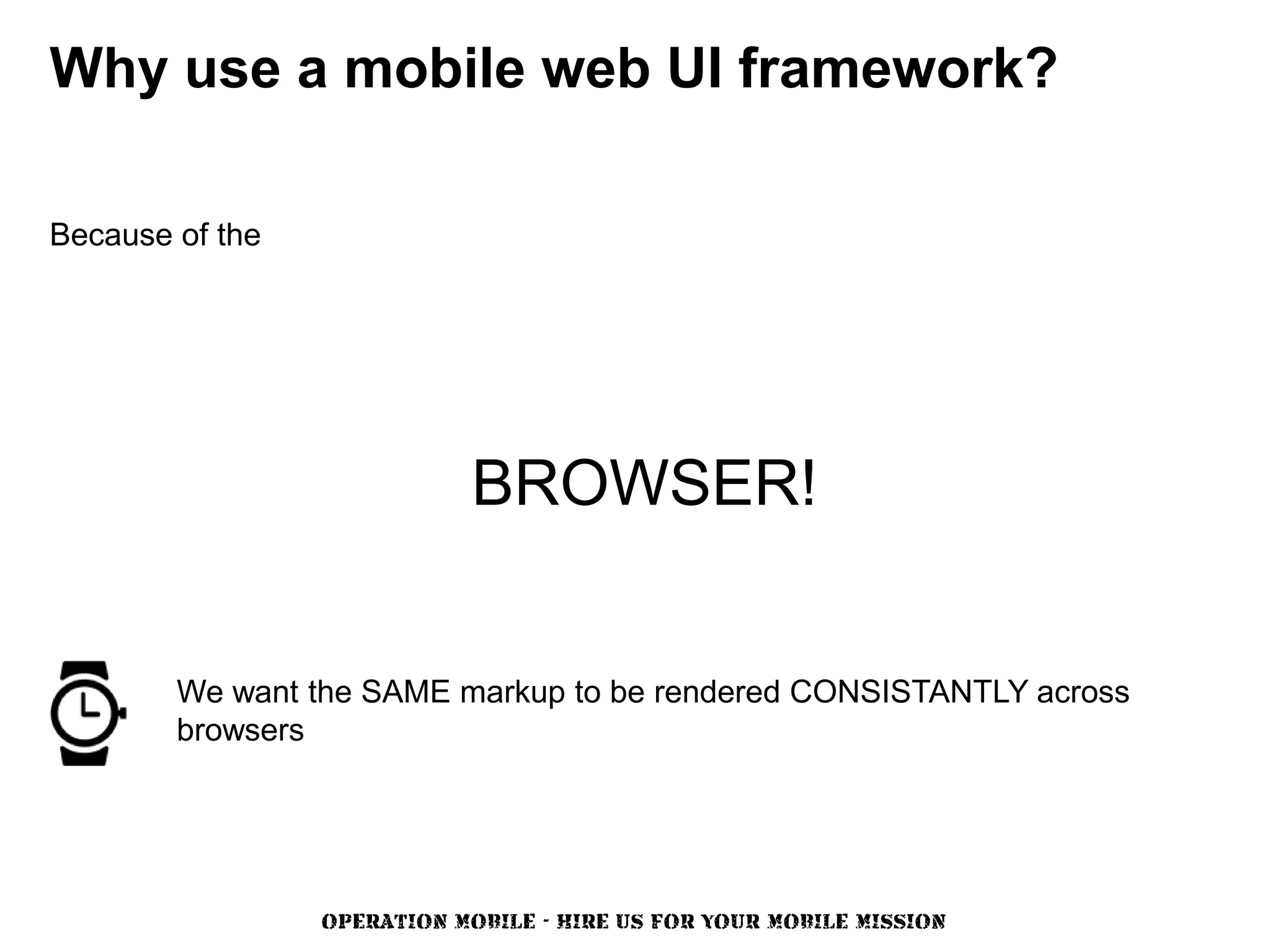 Why use a mobile web UI framework?

Because of the




                             BROWSER!


        We want the SAME markup to be rendered CONSISTANTLY across
        browsers




                 OPERATION MOBILE - HIRE US FOR YOUR MOBILE MISSION
 