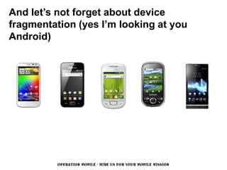 And let’s not forget about device
fragmentation (yes I’m looking at you
Android)




          OPERATION MOBILE - HIRE US FOR YOUR MOBILE MISSION
 