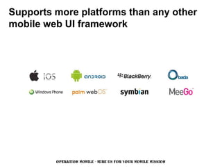 Supports more platforms than any other
mobile web UI framework




         OPERATION MOBILE - HIRE US FOR YOUR MOBILE MISSION
 