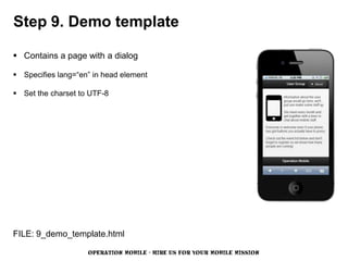 Step 9. Demo template

 Contains a page with a dialog

 Specifies lang=“en” in head element

 Set the charset to UTF-8




FILE: 9_demo_template.html

                    OPERATION MOBILE - HIRE US FOR YOUR MOBILE MISSION
 