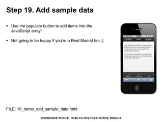 Step 19. Add sample data

 Use the populate button to add items into the
  JavaScript array!

 Not going to be happy if you’re a Real Madrid fan ;)




FILE: 19_demo_add_sample_data.html

                   OPERATION MOBILE - HIRE US FOR YOUR MOBILE MISSION
 
