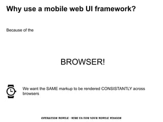 Why use a mobile web UI framework?

Because of the




                             BROWSER!


        We want the SAME markup to be rendered CONSISTANTLY across
        browsers




                 OPERATION MOBILE - HIRE US FOR YOUR MOBILE MISSION
 