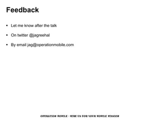 Feedback

 Let me know after the talk

 On twitter @jagreehal

 By email jag@operationmobile.com




                   OPERATION MOBILE - HIRE US FOR YOUR MOBILE MISSION
 