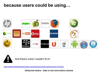 because users could be using…




             And there’s more I couldn’t fit in!


http://www.webdevelopersnotes.com/articles/mobile-web-browsers-list.php

                        OPERATION MOBILE - HIRE US FOR YOUR MOBILE MISSION
 
