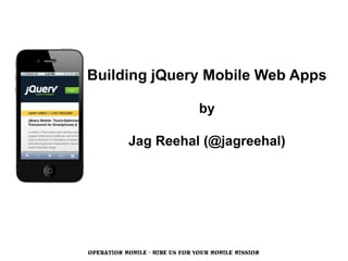 Building jQuery Mobile Web Apps

                                by

           Jag Reehal (@jagreehal)




OPERATION MOBILE - HIRE US FOR YOUR MOBILE MISSION
 