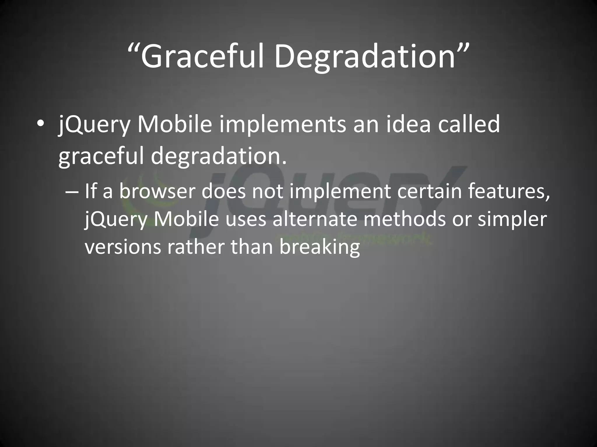 “Graceful Degradation”
• jQuery Mobile implements an idea called
  graceful degradation.
  – If a browser does not implement certain features,
    jQuery Mobile uses alternate methods or simpler
    versions rather than breaking
 