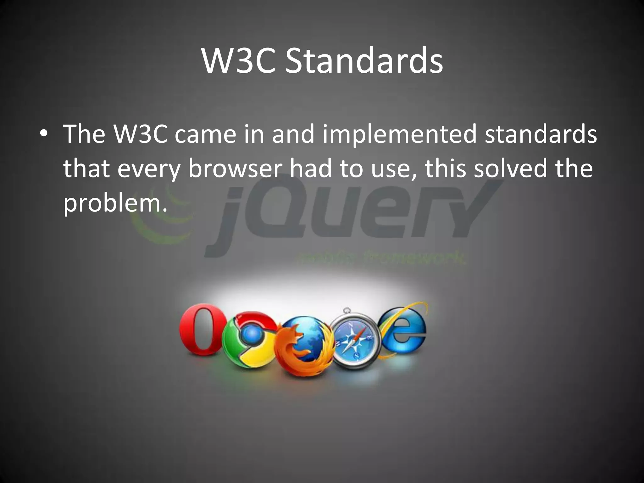 W3C Standards
• The W3C came in and implemented standards
  that every browser had to use, this solved the
  problem.
 