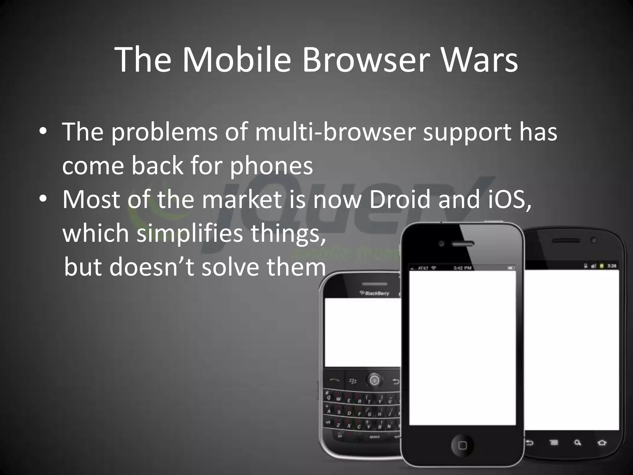 The Mobile Browser Wars
• The problems of multi-browser support has
  come back for phones
• Most of the market is now Droid and iOS,
  which simplifies things,
  but doesn’t solve them
 