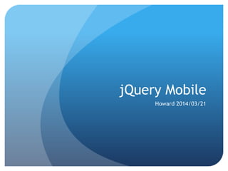 jQuery Mobile
Howard 2014/03/21
 