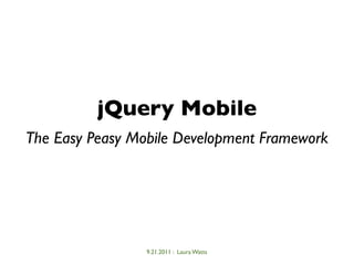 jQuery Mobile
The Easy Peasy Mobile Development Framework




                 9.21.2011 : Laura Watts
 