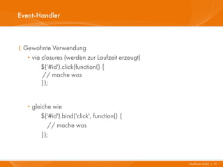 Event-Handler



I Gewohnte Verwendung
   ·via closures (werden zur Laufzeit erzeugt)
        $('#id').click(function() {
        // mache was
        });


   · gleiche wie
        $('#id').bind('click', function() {
           // mache was
        });



                                                 Mayflower GmbH I 10
 