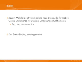 Events



I jQuery Mobile bietet verschiedene neue Events, die für mobile
  Geräte und ebenso für Desktop-Umgebungen funktionieren
   · Bsp.: tap -> mouseclick



I Das Event-Binding ist wie gewohnt




                                                                  Mayflower GmbH I 25
 