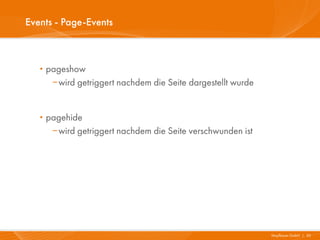 Events - Page-Events



   · pageshow
      wird getriggert nachdem die Seite dargestellt wurde


   · pagehide
      wird getriggert nachdem die Seite verschwunden ist




                                                             Mayflower GmbH I 30
 