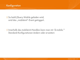 Konfiguration



I So bald jQuery Mobile geladen wird,
  wird das „mobileinit“-Event getriggert.



I Innerhalb des mobile...