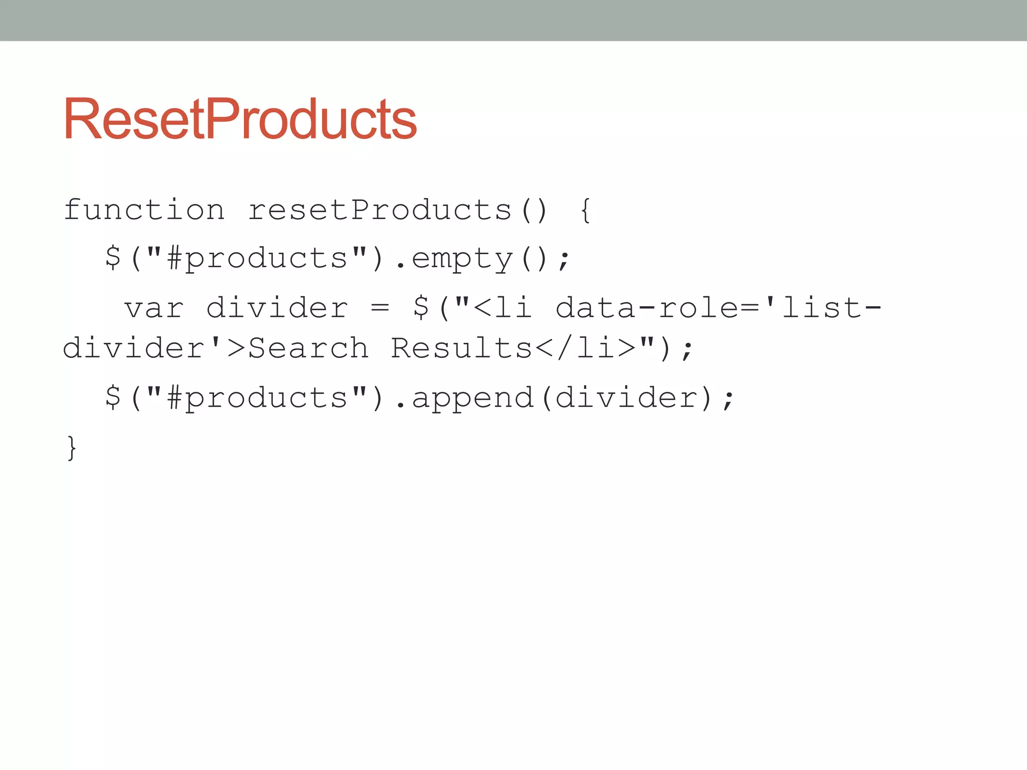 ResetProducts
function resetProducts() {
  $("#products").empty();
   var divider = $("<li data-role='list-
divider'>Search Results</li>");
  $("#products").append(divider);
}
 