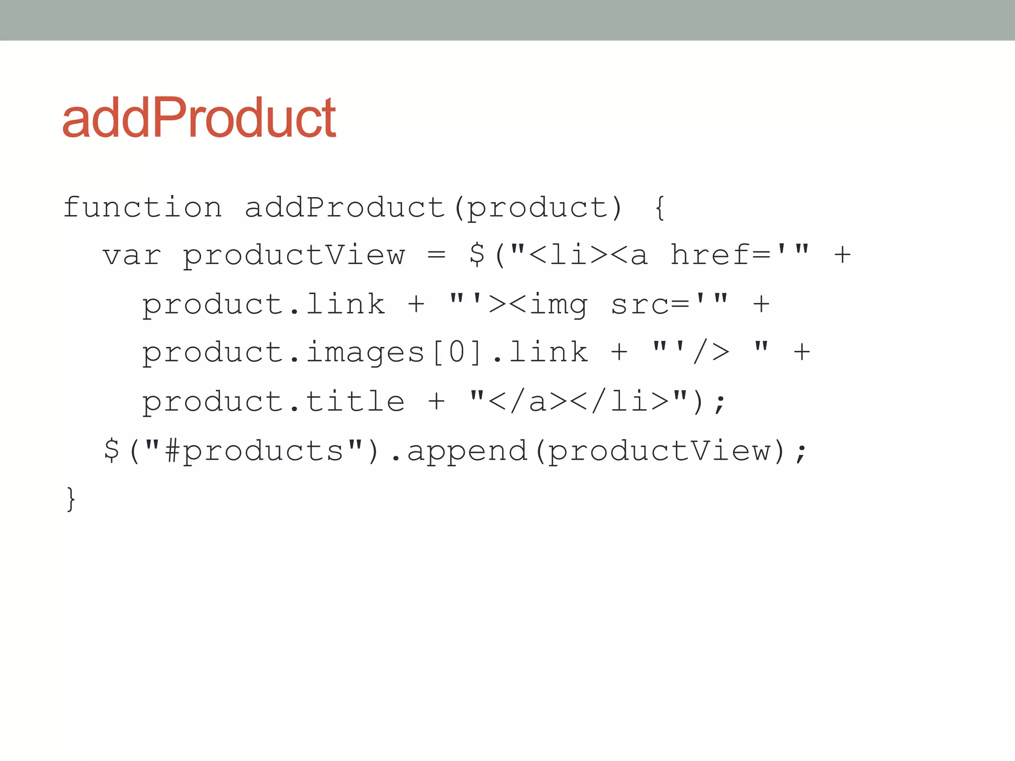 addProduct
function addProduct(product) {
  var productView = $("<li><a href='" +
    product.link + "'><img src='" +
    product.images[0].link + "'/> " +
    product.title + "</a></li>");
  $("#products").append(productView);
}
 