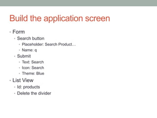Build the application screen
?? Form
   ?? Search button
     ?? Placeholder: Search Product
     ?? Name: q
  ?? Submit
     ?? Text: Search
     ?? Icon: Search
     ?? Theme: Blue

?? List View
   ?? Id: products
   ?? Delete the divider
 