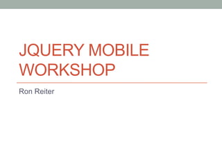 JQUERY MOBILE
WORKSHOP
Ron Reiter
 