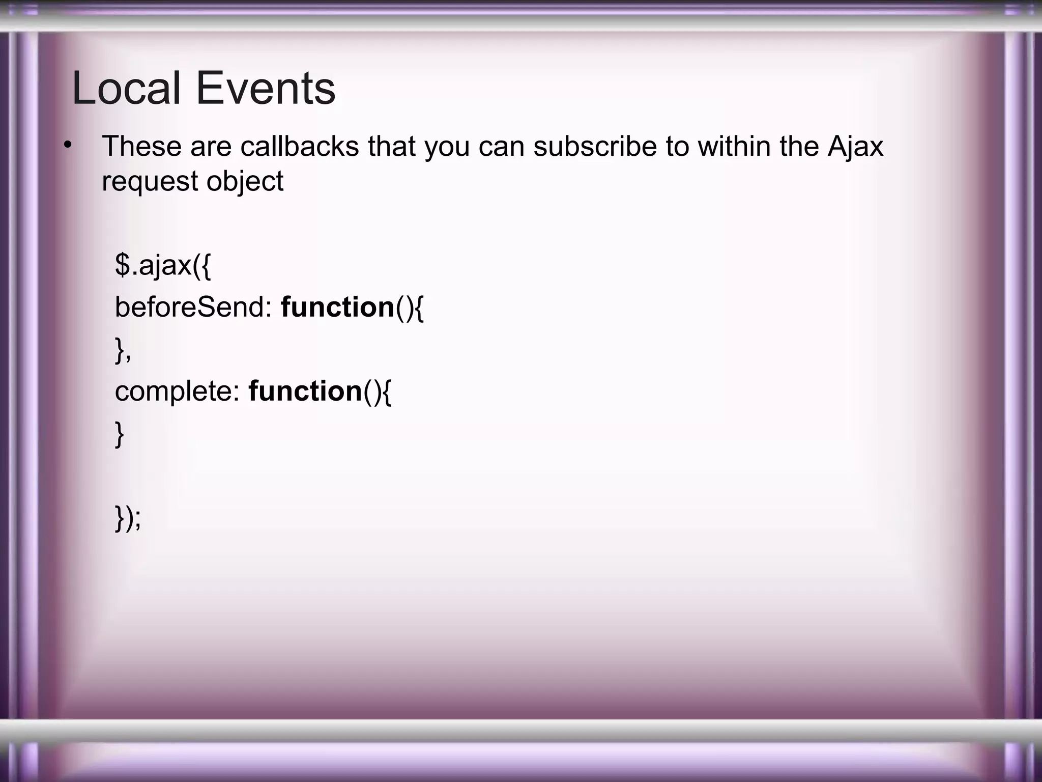 Local Events
•

These are callbacks that you can subscribe to within the Ajax
request object
$.ajax({
beforeSend: function(){
},
complete: function(){
}
});

 