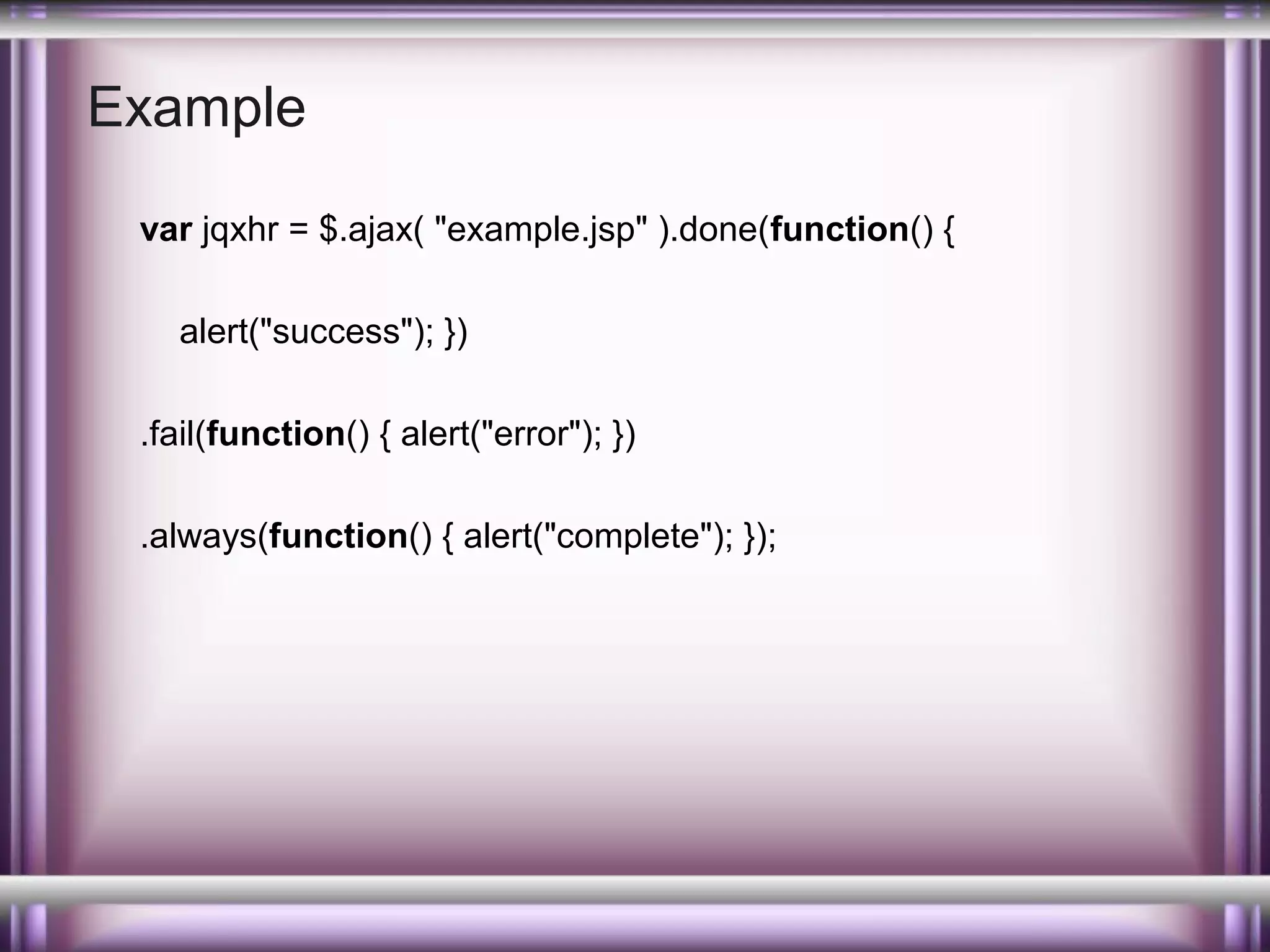 Example
var jqxhr = $.ajax( "example.jsp" ).done(function() {
alert("success"); })
.fail(function() { alert("error"); })
.always(function() { alert("complete"); });

 