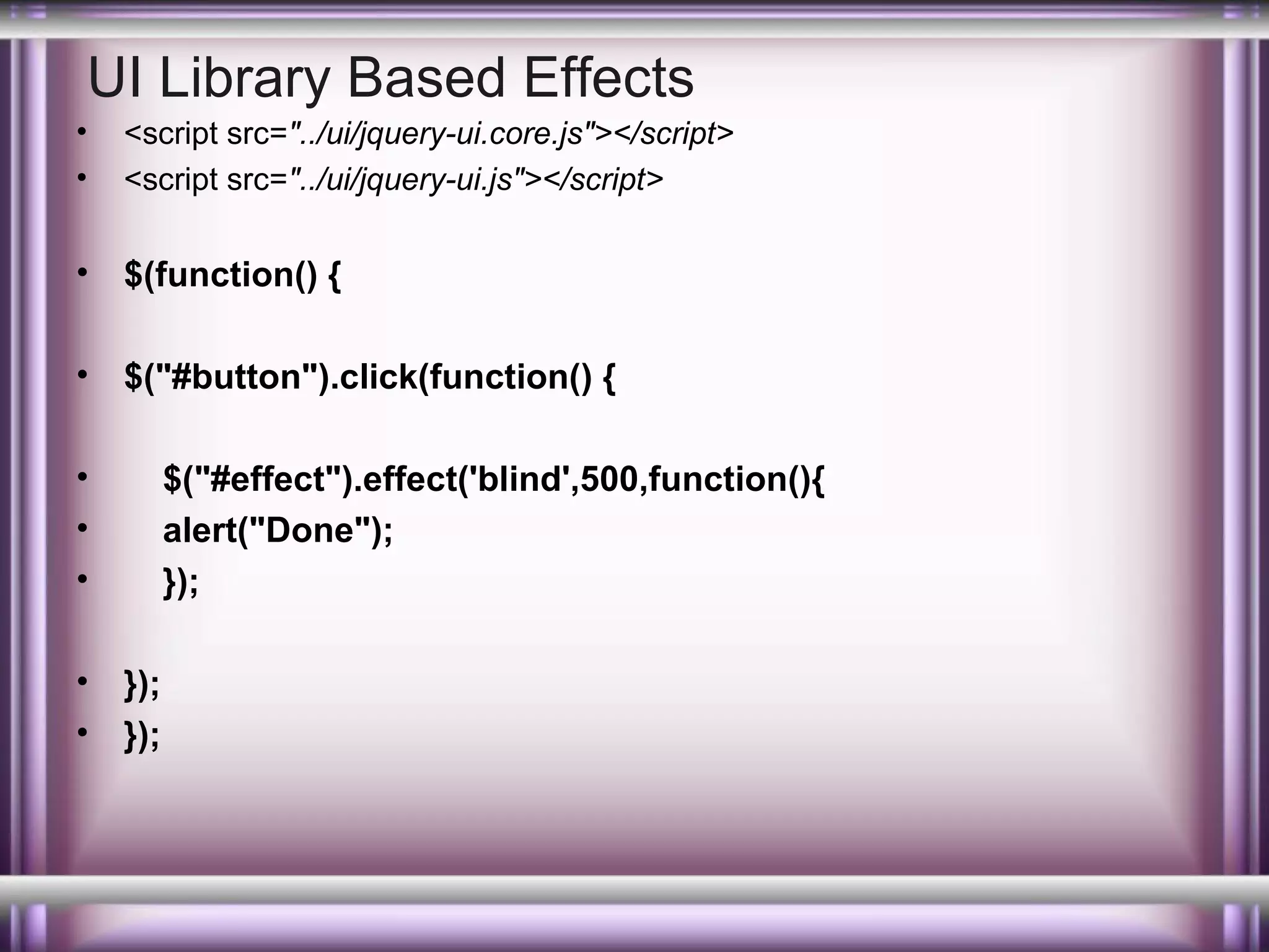 UI Library Based Effects
•
•

<script src="../ui/jquery-ui.core.js"></script>
<script src="../ui/jquery-ui.js"></script>

•

$(function() {

•

$("#button").click(function() {

•
•
•
•
•

$("#effect").effect('blind',500,function(){
alert("Done");
});
});
});

 